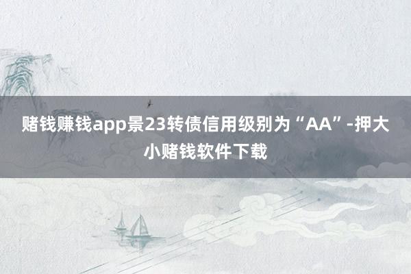 赌钱赚钱app景23转债信用级别为“AA”-押大小赌钱软件下载
