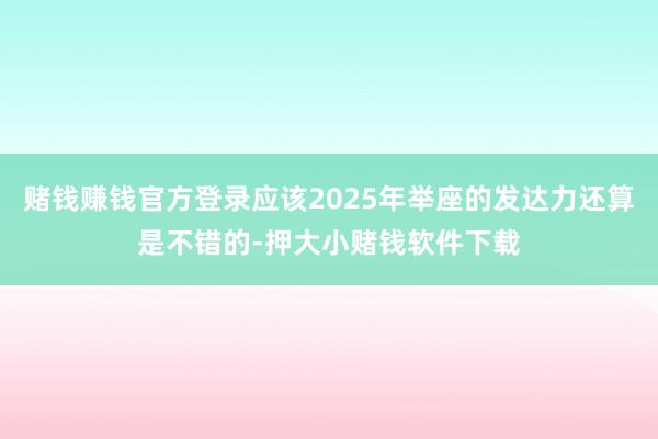 赌钱赚钱官方登录应该2025年举座的发达力还算是不错的-押大小赌钱软件下载
