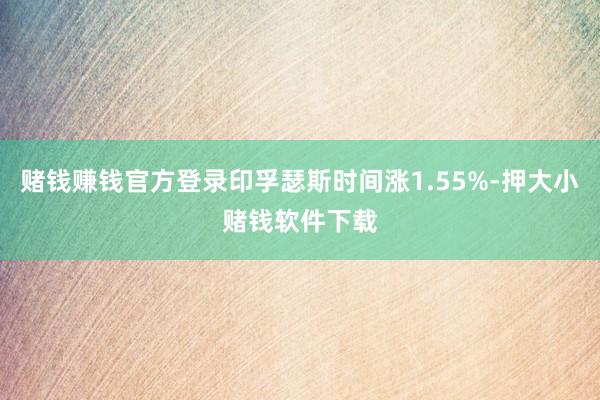 赌钱赚钱官方登录印孚瑟斯时间涨1.55%-押大小赌钱软件下载
