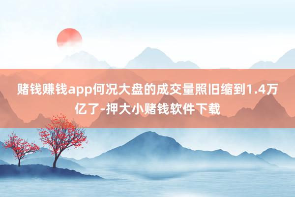 赌钱赚钱app　　何况大盘的成交量照旧缩到1.4万亿了-押大小赌钱软件下载