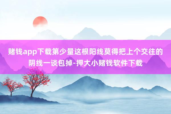 赌钱app下载　　第少量这根阳线莫得把上个交往的阴线一谈包掉-押大小赌钱软件下载