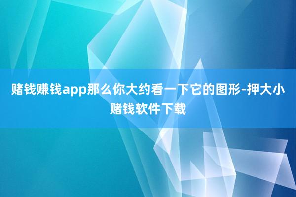 赌钱赚钱app那么你大约看一下它的图形-押大小赌钱软件下载