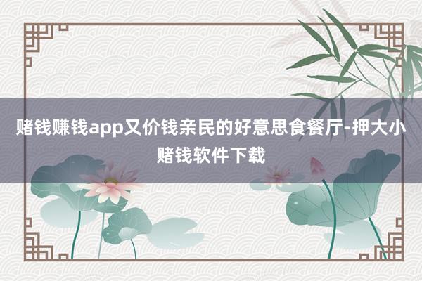 赌钱赚钱app又价钱亲民的好意思食餐厅-押大小赌钱软件下载