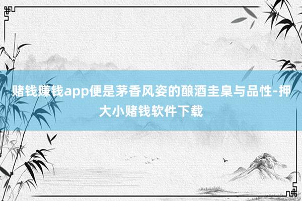 赌钱赚钱app便是茅香风姿的酿酒圭臬与品性-押大小赌钱软件下载