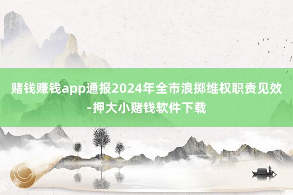 赌钱赚钱app通报2024年全市浪掷维权职责见效-押大小赌钱软件下载