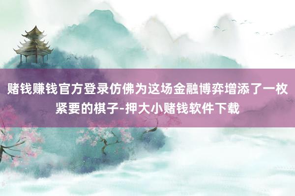 赌钱赚钱官方登录仿佛为这场金融博弈增添了一枚紧要的棋子-押大小赌钱软件下载