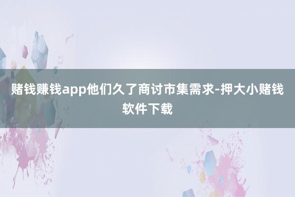 赌钱赚钱app他们久了商讨市集需求-押大小赌钱软件下载