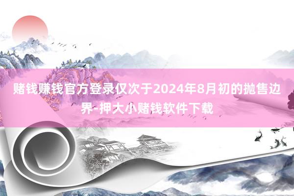 赌钱赚钱官方登录仅次于2024年8月初的抛售边界-押大小赌钱软件下载