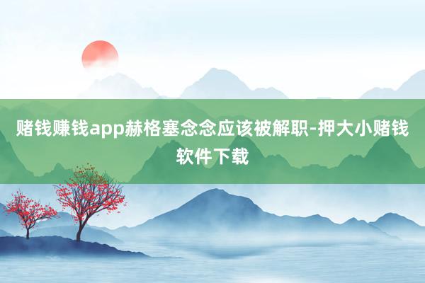 赌钱赚钱app赫格塞念念应该被解职-押大小赌钱软件下载