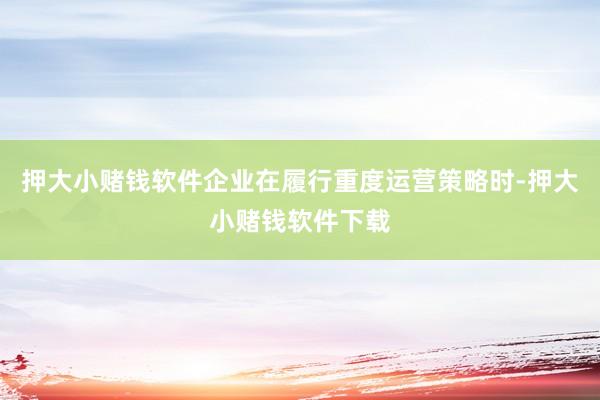 押大小赌钱软件企业在履行重度运营策略时-押大小赌钱软件下载