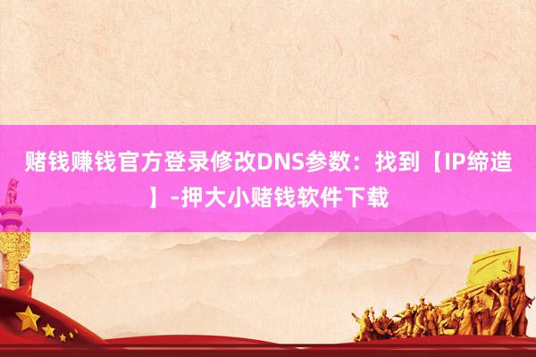 赌钱赚钱官方登录修改DNS参数：找到【IP缔造】-押大小赌钱软件下载