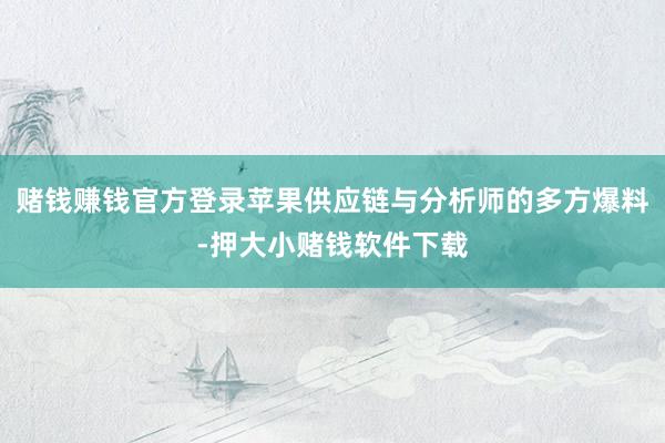 赌钱赚钱官方登录苹果供应链与分析师的多方爆料-押大小赌钱软件下载
