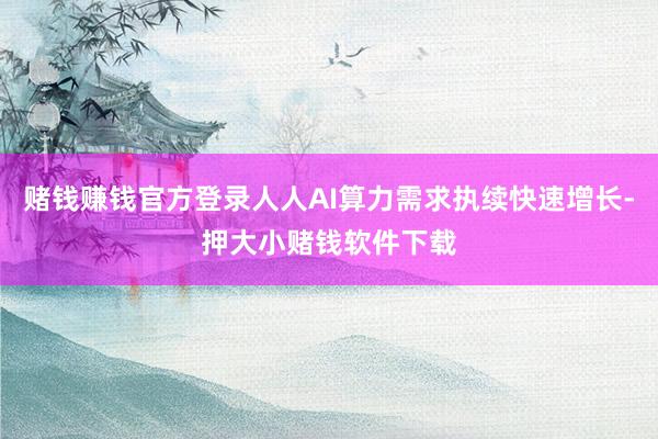 赌钱赚钱官方登录人人AI算力需求执续快速增长-押大小赌钱软件下载
