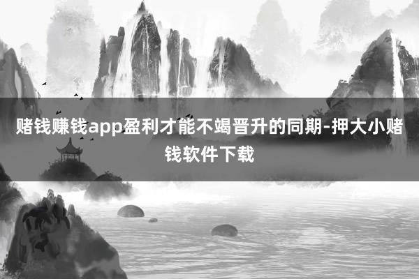 赌钱赚钱app 盈利才能不竭晋升的同期-押大小赌钱软件下载