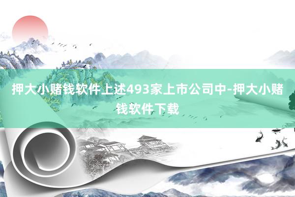 押大小赌钱软件上述493家上市公司中-押大小赌钱软件下载