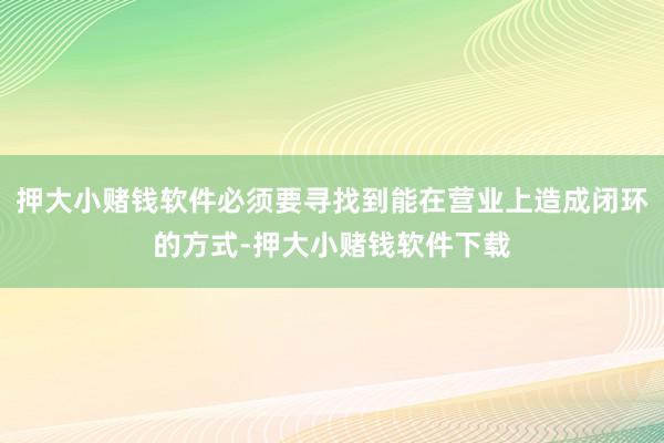 押大小赌钱软件必须要寻找到能在营业上造成闭环的方式-押大小赌钱软件下载