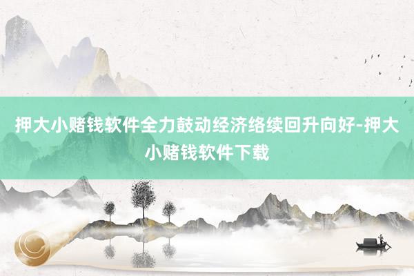 押大小赌钱软件全力鼓动经济络续回升向好-押大小赌钱软件下载