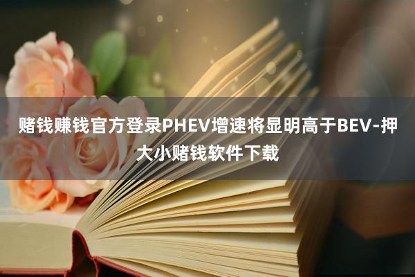 赌钱赚钱官方登录PHEV增速将显明高于BEV-押大小赌钱软件下载