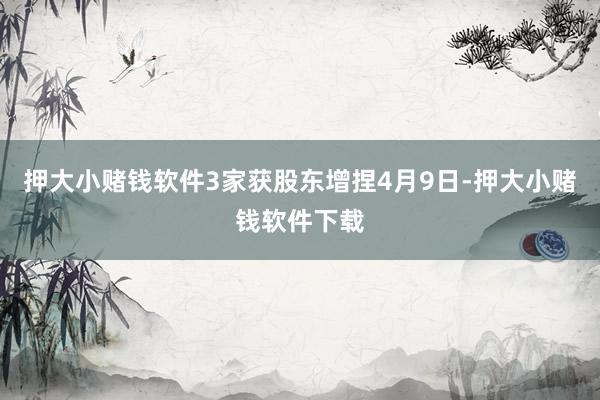 押大小赌钱软件3家获股东增捏　　4月9日-押大小赌钱软件下载