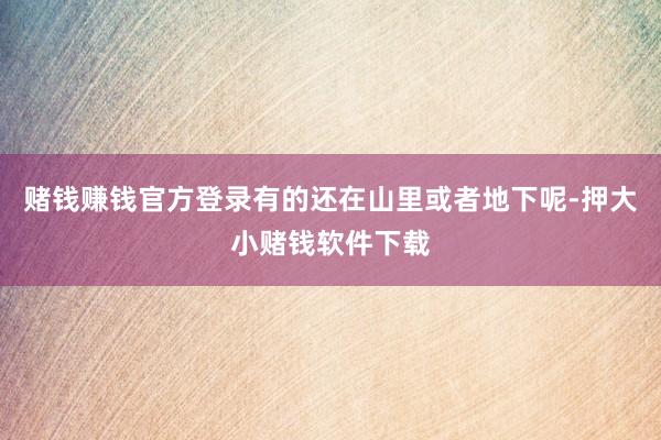 赌钱赚钱官方登录有的还在山里或者地下呢-押大小赌钱软件下载