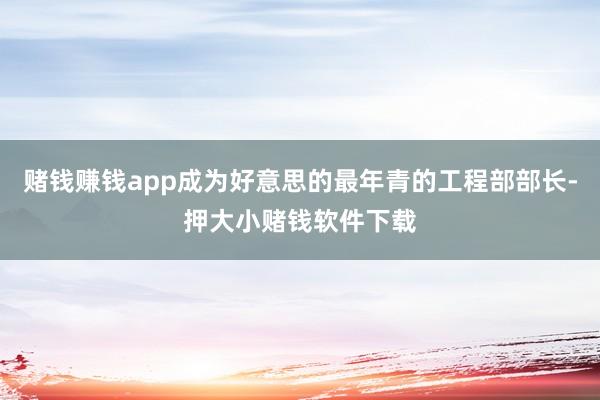 赌钱赚钱app成为好意思的最年青的工程部部长-押大小赌钱软件下载