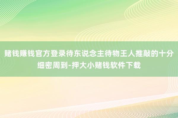赌钱赚钱官方登录待东说念主待物王人推敲的十分细密周到-押大小赌钱软件下载