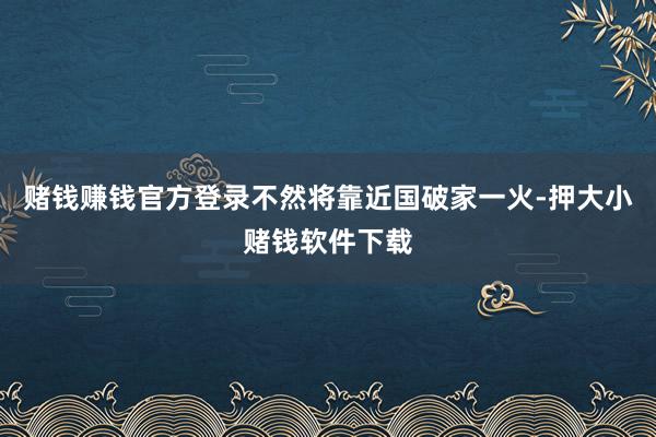 赌钱赚钱官方登录不然将靠近国破家一火-押大小赌钱软件下载