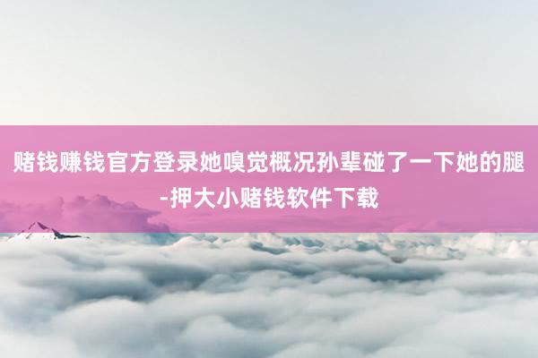 赌钱赚钱官方登录她嗅觉概况孙辈碰了一下她的腿-押大小赌钱软件下载
