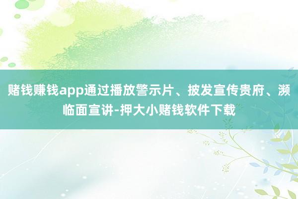 赌钱赚钱app通过播放警示片、披发宣传贵府、濒临面宣讲-押大小赌钱软件下载