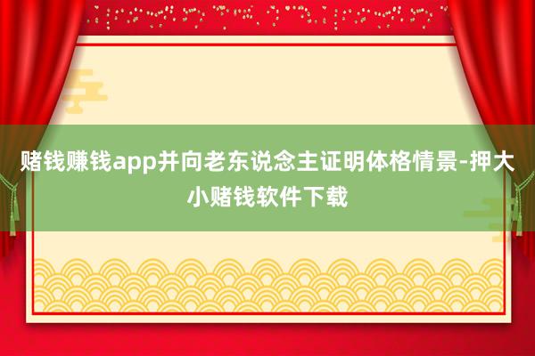 赌钱赚钱app并向老东说念主证明体格情景-押大小赌钱软件下载