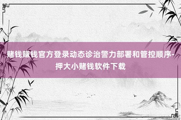 赌钱赚钱官方登录动态诊治警力部署和管控顺序-押大小赌钱软件下载