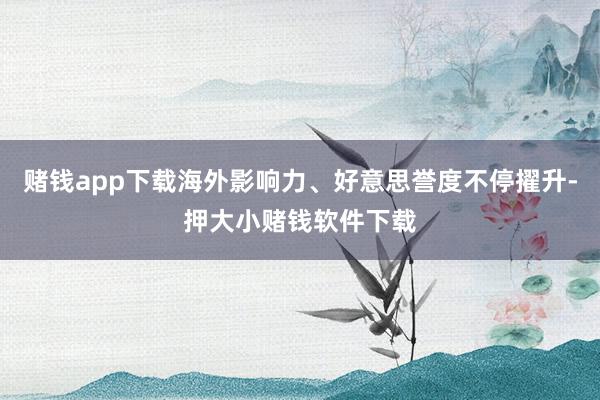 赌钱app下载海外影响力、好意思誉度不停擢升-押大小赌钱软件下载