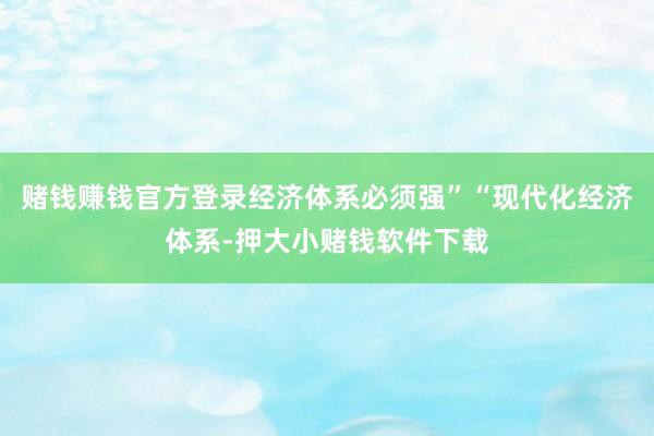 赌钱赚钱官方登录经济体系必须强”“现代化经济体系-押大小赌钱软件下载