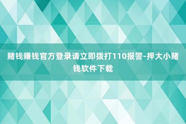 赌钱赚钱官方登录请立即拨打110报警-押大小赌钱软件下载