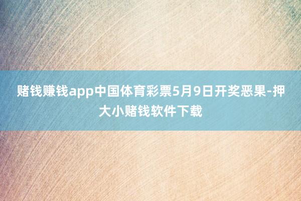 赌钱赚钱app中国体育彩票5月9日开奖恶果-押大小赌钱软件下载