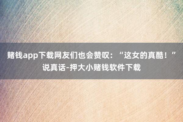 赌钱app下载网友们也会赞叹：“这女的真酷！”说真话-押大小赌钱软件下载