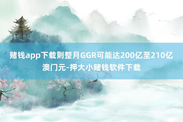 赌钱app下载则整月GGR可能达200亿至210亿澳门元-押大小赌钱软件下载
