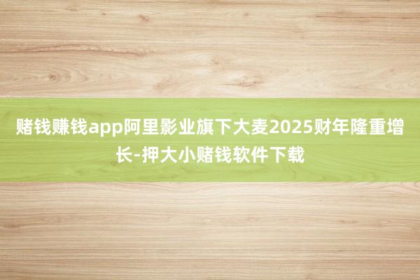 赌钱赚钱app阿里影业旗下大麦2025财年隆重增长-押大小赌钱软件下载