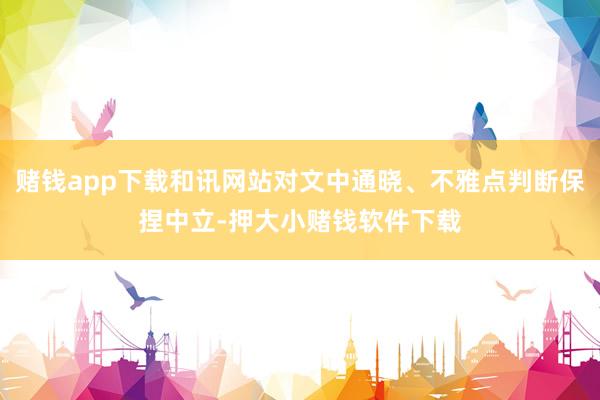 赌钱app下载和讯网站对文中通晓、不雅点判断保捏中立-押大小赌钱软件下载