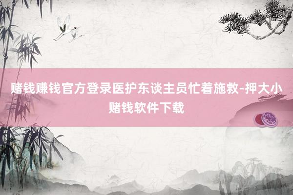 赌钱赚钱官方登录医护东谈主员忙着施救-押大小赌钱软件下载