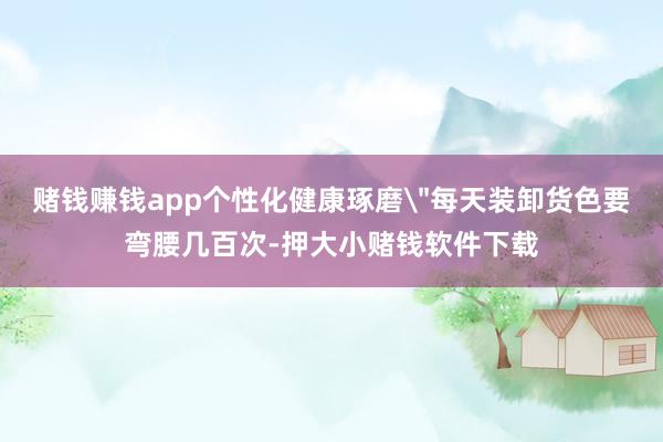 赌钱赚钱app个性化健康琢磨