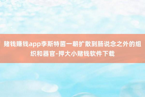 赌钱赚钱app李斯特菌一朝扩散到肠说念之外的组织和器官-押大小赌钱软件下载
