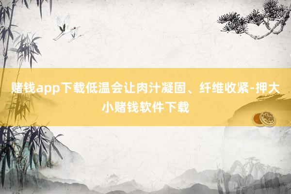 赌钱app下载低温会让肉汁凝固、纤维收紧-押大小赌钱软件下载