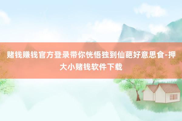 赌钱赚钱官方登录带你恍悟独到仙葩好意思食-押大小赌钱软件下载