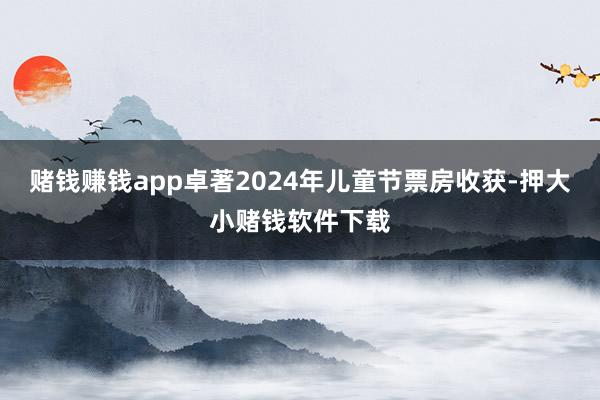 赌钱赚钱app卓著2024年儿童节票房收获-押大小赌钱软件下载