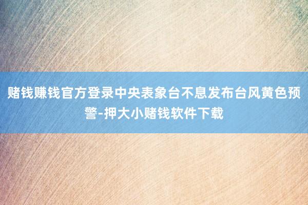 赌钱赚钱官方登录中央表象台不息发布台风黄色预警-押大小赌钱软件下载