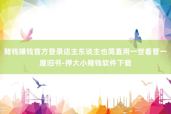 赌钱赚钱官方登录店主东谈主也简直用一世看管一屋旧书-押大小赌钱软件下载