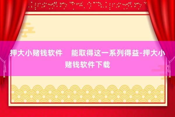 押大小赌钱软件 能取得这一系列得益-押大小赌钱软件下载