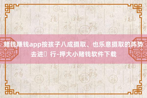赌钱赚钱app按孩子八成摄取、也乐意摄取的阵势去进‍行-押大小赌钱软件下载