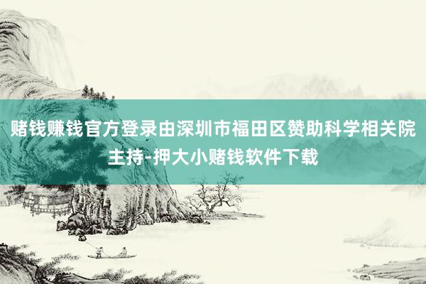赌钱赚钱官方登录由深圳市福田区赞助科学相关院主持-押大小赌钱软件下载